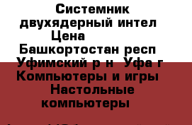 Системник двухядерный интел › Цена ­ 1 900 - Башкортостан респ., Уфимский р-н, Уфа г. Компьютеры и игры » Настольные компьютеры   